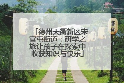 德州天衢新区宋官屯街道：研学之旅让孩子在探索中收获知识与快乐